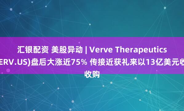 汇银配资 美股异动 | Verve Therapeutics(VERV.US)盘后大涨近75% 传接近获礼来以13亿美元收购