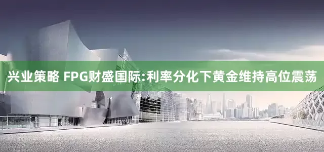 兴业策略 FPG财盛国际:利率分化下黄金维持高位震荡
