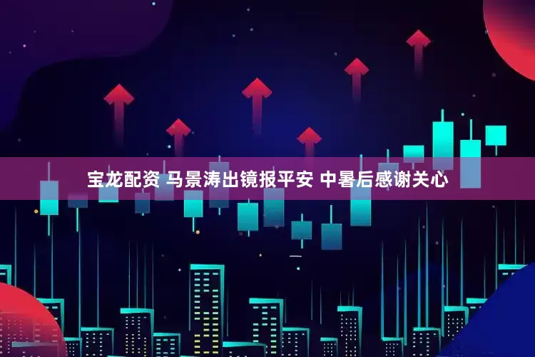宝龙配资 马景涛出镜报平安 中暑后感谢关心
