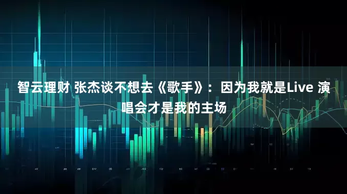 智云理财 张杰谈不想去《歌手》：因为我就是Live 演唱会才是我的主场