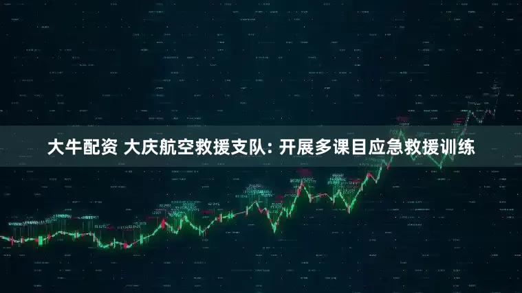 大牛配资 大庆航空救援支队: 开展多课目应急救援训练