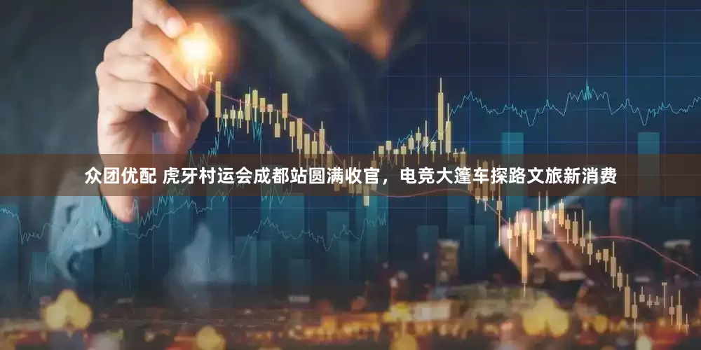 众团优配 虎牙村运会成都站圆满收官，电竞大篷车探路文旅新消费