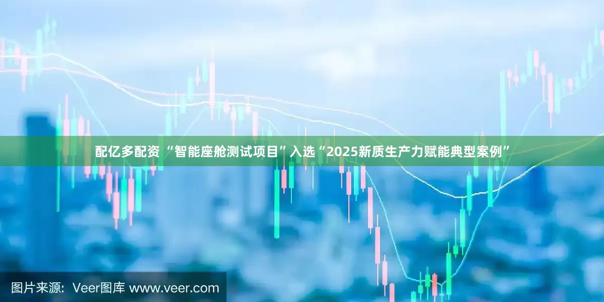 配亿多配资 “智能座舱测试项目”入选“2025新质生产力赋能典型案例”