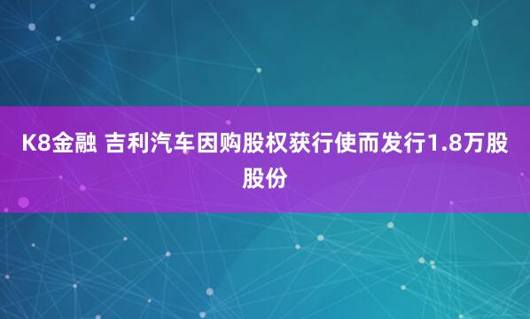 K8金融 吉利汽车因购股权获行使而发行1.8万股股份