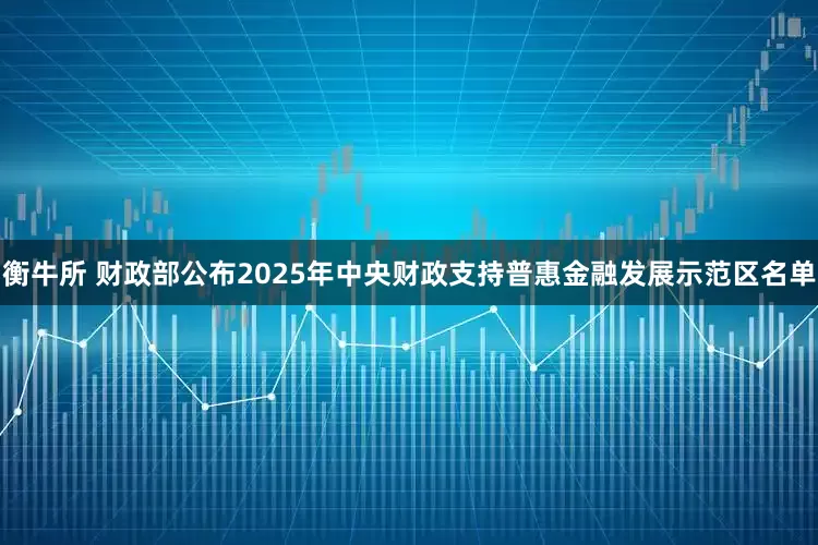 衡牛所 财政部公布2025年中央财政支持普惠金融发展示范区名单