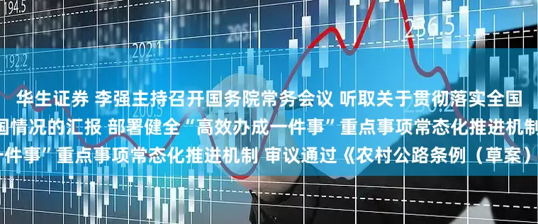 华生证券 李强主持召开国务院常务会议 听取关于贯彻落实全国科技大会精神加快建设科技强国情况的汇报 部署健全“高效办成一件事”重点事项常态化推进机制 审议通过《农村公路条例（草案）》