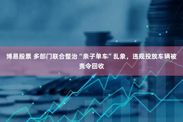 博易股票 多部门联合整治“亲子单车”乱象，违规投放车辆被责令回收