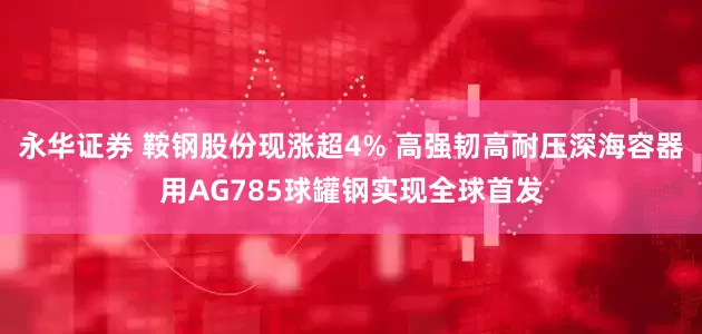 永华证券 鞍钢股份现涨超4% 高强韧高耐压深海容器用AG785球罐钢实现全球首发