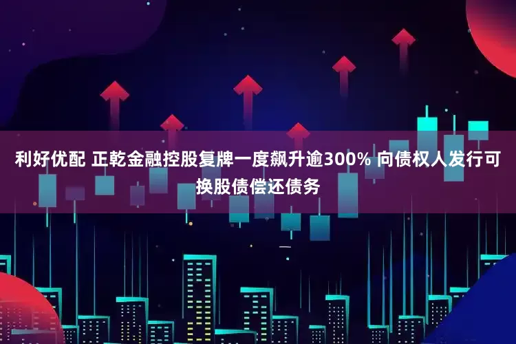 利好优配 正乾金融控股复牌一度飙升逾300% 向债权人发行可换股债偿还债务