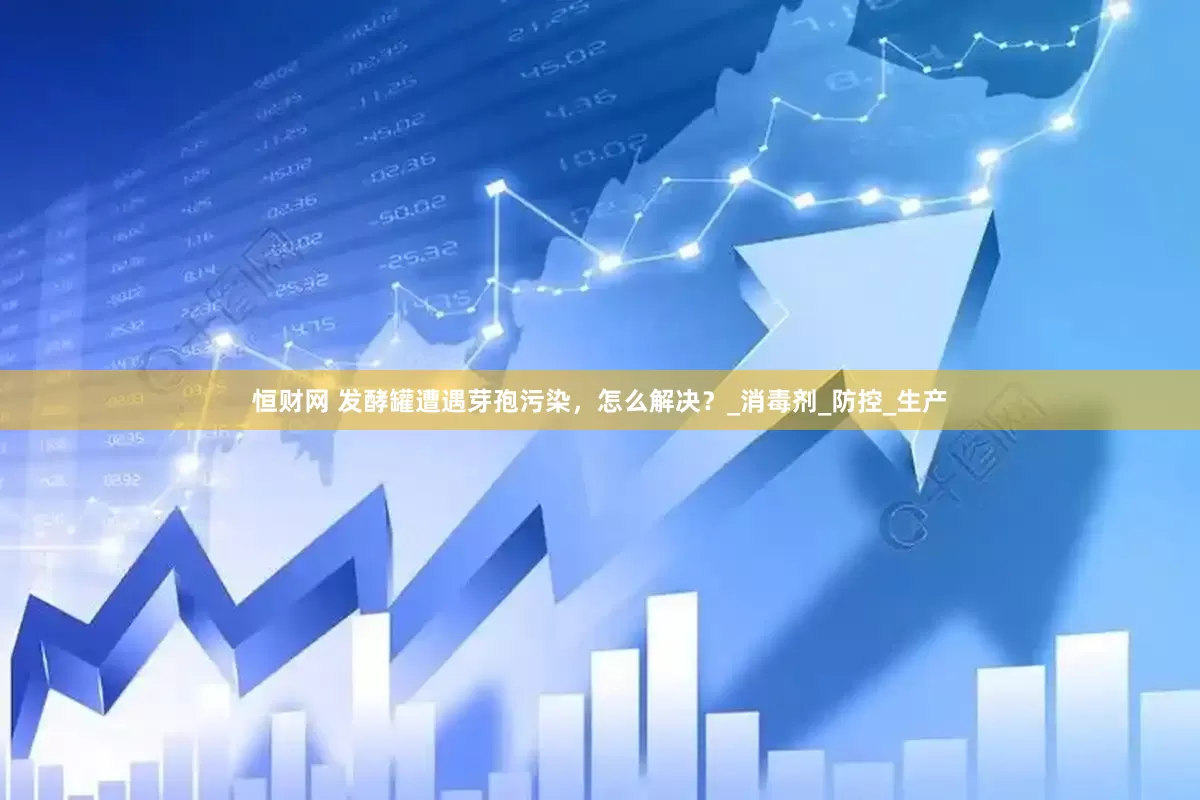 恒财网 发酵罐遭遇芽孢污染，怎么解决？_消毒剂_防控_生产