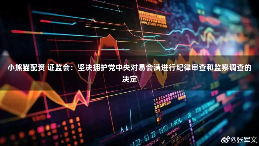 小熊猫配资 证监会：坚决拥护党中央对易会满进行纪律审查和监察调查的决定