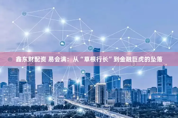 鑫东财配资 易会满：从“草根行长”到金融巨虎的坠落