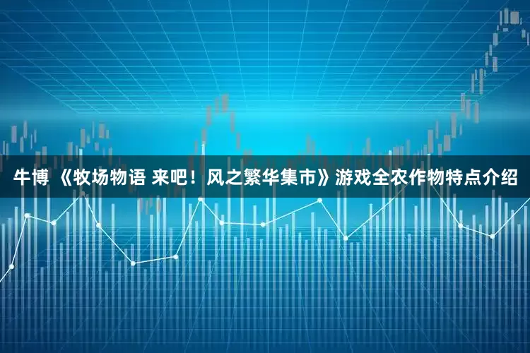 牛博 《牧场物语 来吧！风之繁华集市》游戏全农作物特点介绍