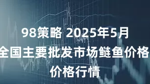 98策略 2025年5月7日全国主要批发市场鲢鱼价格行情