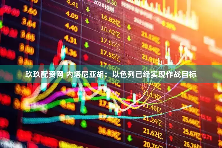 玖玖配资网 内塔尼亚胡：以色列已经实现作战目标