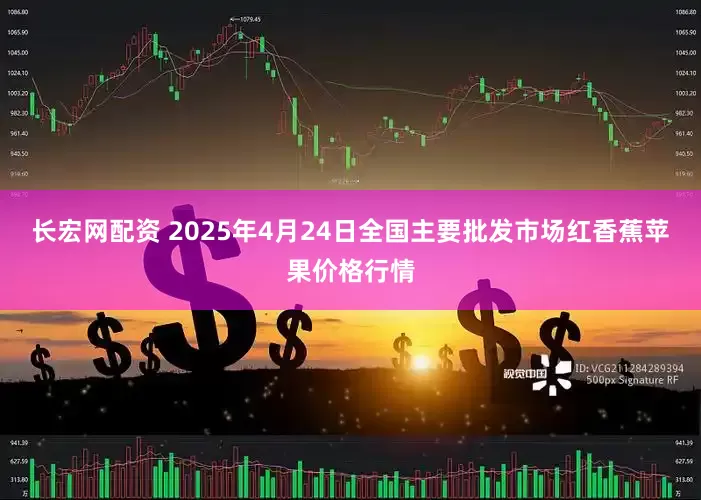 长宏网配资 2025年4月24日全国主要批发市场红香蕉苹果价格行情