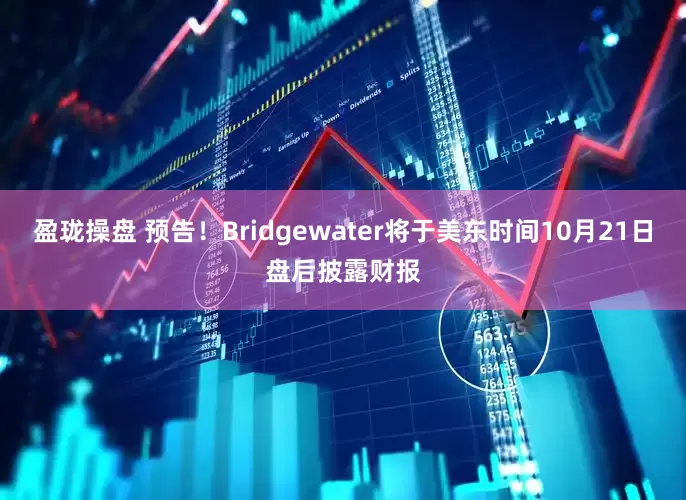 盈珑操盘 预告！Bridgewater将于美东时间10月21日盘后披露财报