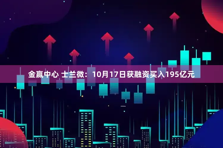金赢中心 士兰微：10月17日获融资买入195亿元