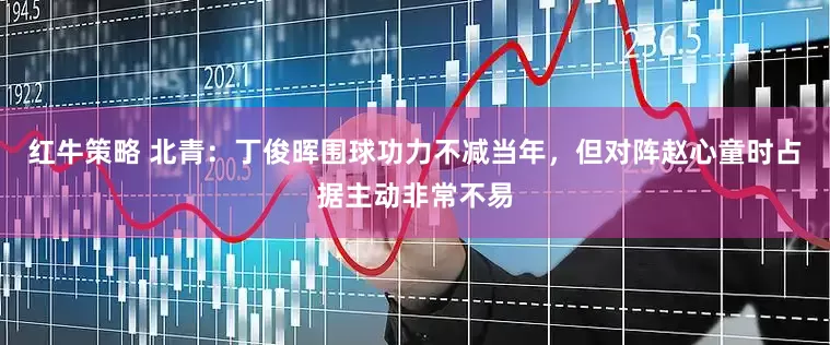 红牛策略 北青：丁俊晖围球功力不减当年，但对阵赵心童时占据主动非常不易