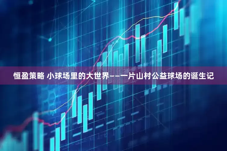 恒盈策略 小球场里的大世界——一片山村公益球场的诞生记