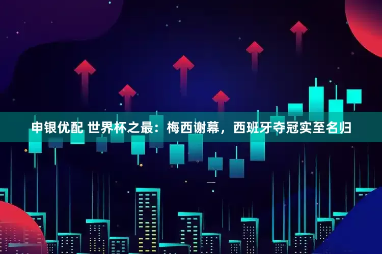 申银优配 世界杯之最：梅西谢幕，西班牙夺冠实至名归