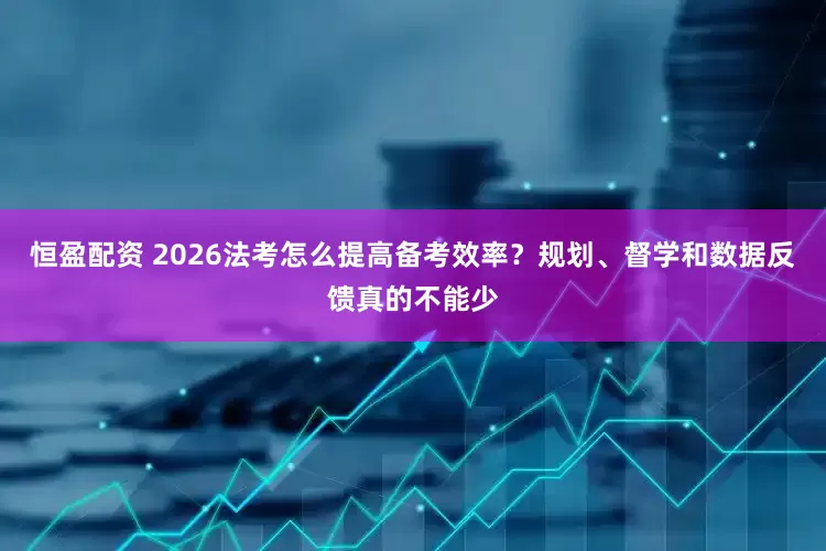 恒盈配资 2026法考怎么提高备考效率？规划、督学和数据反馈真的不能少